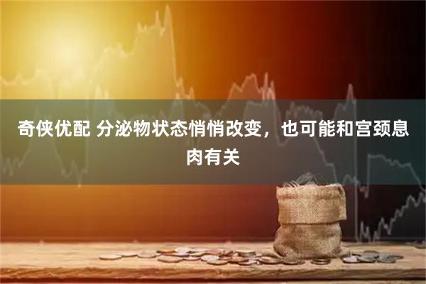 奇侠优配 分泌物状态悄悄改变，也可能和宫颈息肉有关