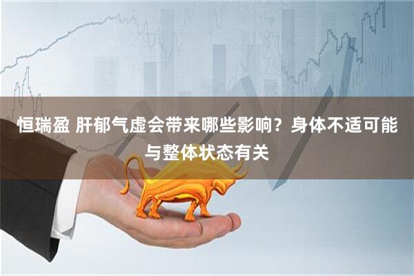 恒瑞盈 肝郁气虚会带来哪些影响？身体不适可能与整体状态有关
