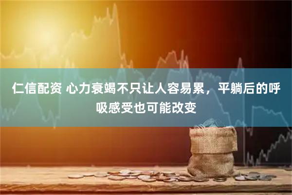 仁信配资 心力衰竭不只让人容易累，平躺后的呼吸感受也可能改变