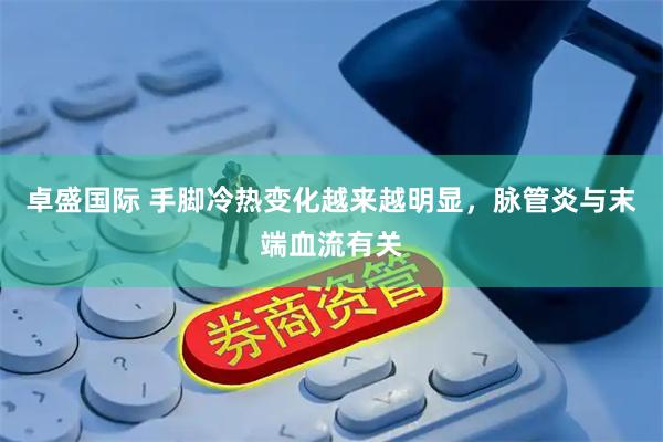卓盛国际 手脚冷热变化越来越明显，脉管炎与末端血流有关