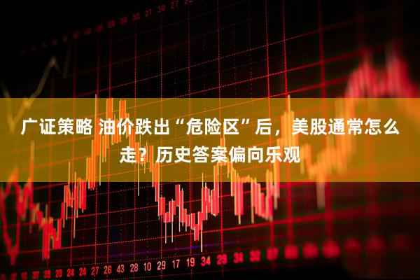 广证策略 油价跌出“危险区”后，美股通常怎么走？历史答案偏向乐观