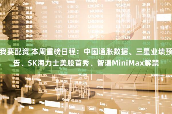 我要配资 本周重磅日程：中国通胀数据、三星业绩预告、SK海力士美股首秀、智谱MiniMax解禁
